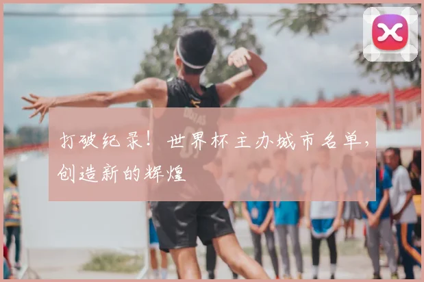 打破纪录!世界杯主办城市名单,创造新的辉煌